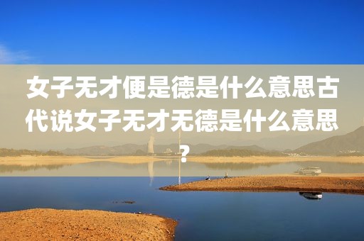女子无才便是德是什么意思古代说女子无才无德是什么意思？
