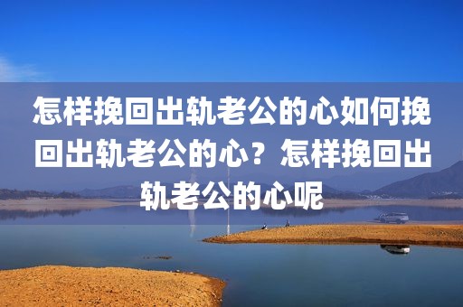 怎样挽回出轨老公的心如何挽回出轨老公的心？怎样挽回出轨老公的心呢