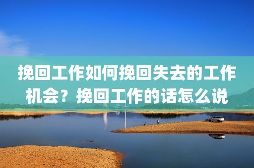 挽回工作如何挽回失去的工作机会？挽回工作的话怎么说