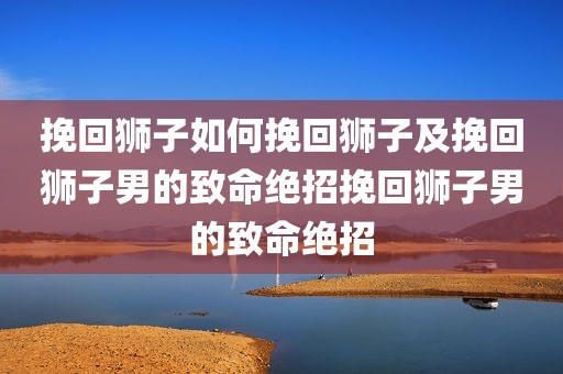 挽回狮子如何挽回狮子及挽回狮子男的致命绝招挽回狮子男的致命绝招