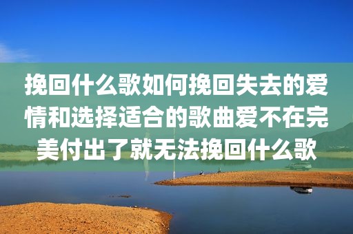 挽回什么歌如何挽回失去的爱情和选择适合的歌曲爱不在完美付出了就无法挽回什么歌