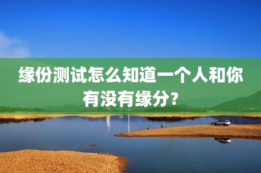 缘份测试怎么知道一个人和你有没有缘分？