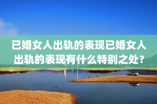 已婚女人出轨的表现已婚女人出轨的表现有什么特别之处？