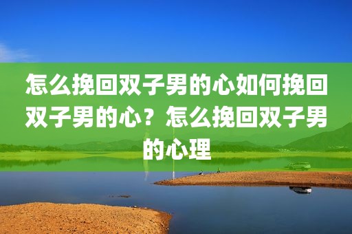 怎么挽回双子男的心如何挽回双子男的心？怎么挽回双子男的心理