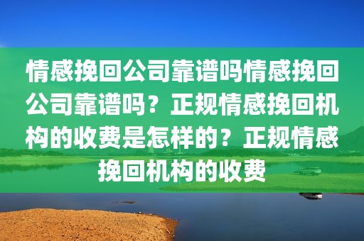 情感挽回公司靠谱吗情感挽回公司靠谱吗？正规情感挽回机构的收费是怎样的？正规情感挽回机构的收费