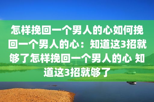 怎样挽回一个男人的心如何挽回一个男人的心：知道这3招就够了怎样挽回一个男人的心 知道这3招就够了