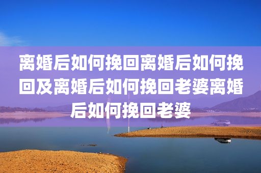 离婚后如何挽回离婚后如何挽回及离婚后如何挽回老婆离婚后如何挽回老婆