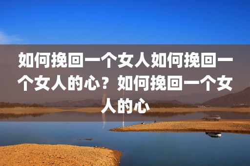 如何挽回一个女人如何挽回一个女人的心？如何挽回一个女人的心