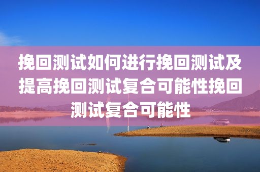 挽回测试如何进行挽回测试及提高挽回测试复合可能性挽回测试复合可能性