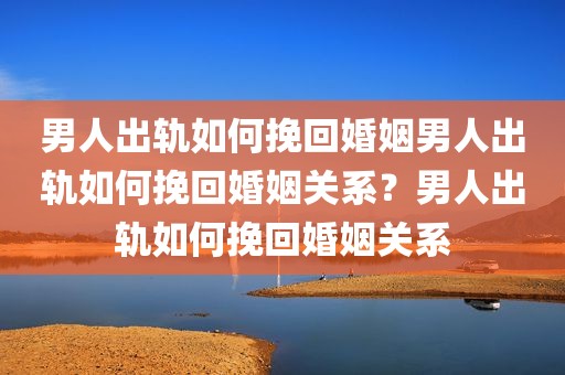 男人出轨如何挽回婚姻男人出轨如何挽回婚姻关系？男人出轨如何挽回婚姻关系