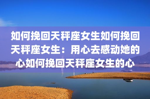 如何挽回天秤座女生如何挽回天秤座女生：用心去感动她的心如何挽回天秤座女生的心