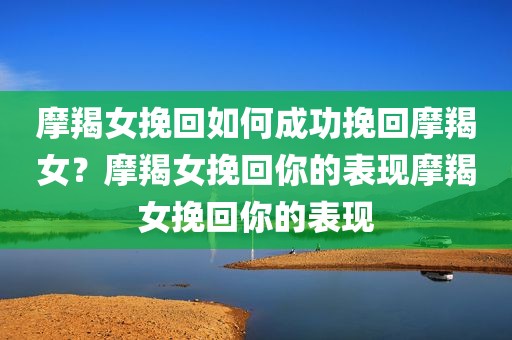 摩羯女挽回如何成功挽回摩羯女？摩羯女挽回你的表现摩羯女挽回你的表现