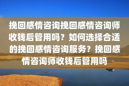 挽回感情咨询挽回感情咨询师收钱后管用吗？如何选择合适的挽回感情咨询服务？挽回感情咨询师收钱后管用吗