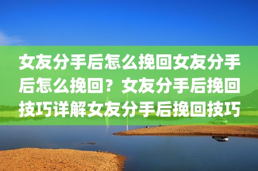 女友分手后怎么挽回女友分手后怎么挽回？女友分手后挽回技巧详解女友分手后挽回技巧
