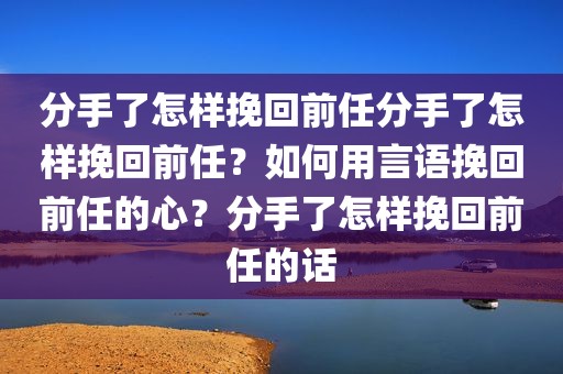 分手了怎样挽回前任分手了怎样挽回前任？如何用言语挽回前任的心？分手了怎样挽回前任的话