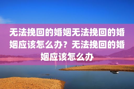 无法挽回的婚姻无法挽回的婚姻应该怎么办？无法挽回的婚姻应该怎么办