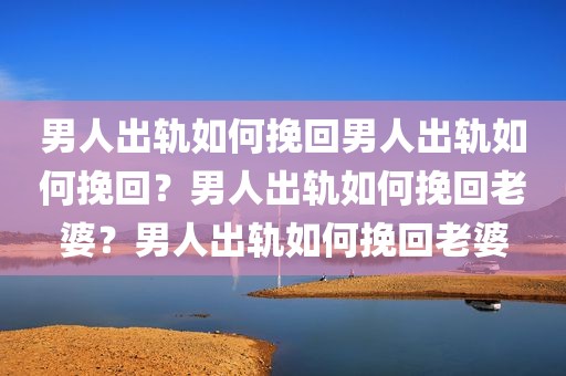 男人出轨如何挽回男人出轨如何挽回？男人出轨如何挽回老婆？男人出轨如何挽回老婆