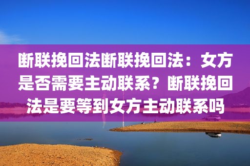 断联挽回法断联挽回法：女方是否需要主动联系？断联挽回法是要等到女方主动联系吗