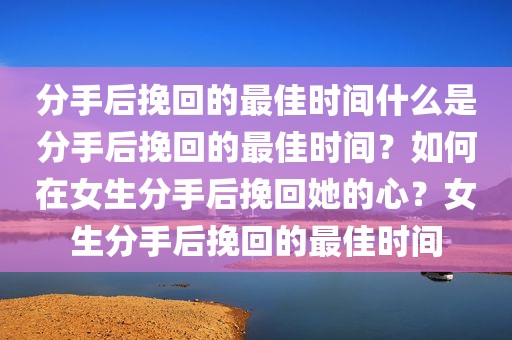 分手后挽回的最佳时间什么是分手后挽回的最佳时间？如何在女生分手后挽回她的心？女生分手后挽回的最佳时间