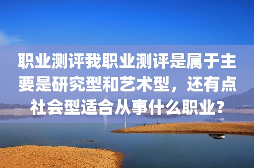 职业测评我职业测评是属于主要是研究型和艺术型，还有点社会型适合从事什么职业？