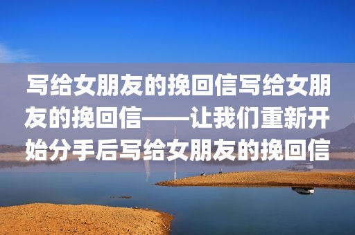 写给女朋友的挽回信写给女朋友的挽回信——让我们重新开始分手后写给女朋友的挽回信