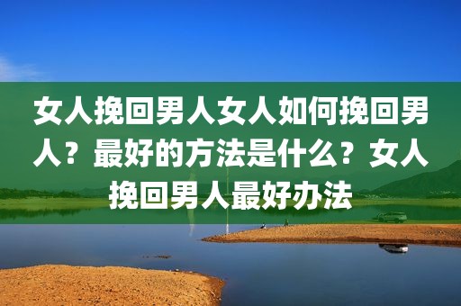 女人挽回男人女人如何挽回男人？最好的方法是什么？女人挽回男人最好办法