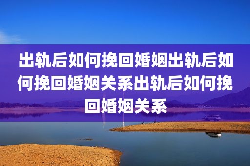出轨后如何挽回婚姻出轨后如何挽回婚姻关系出轨后如何挽回婚姻关系