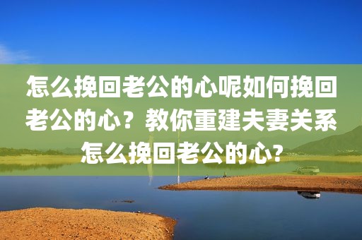 怎么挽回老公的心呢如何挽回老公的心？教你重建夫妻关系怎么挽回老公的心?