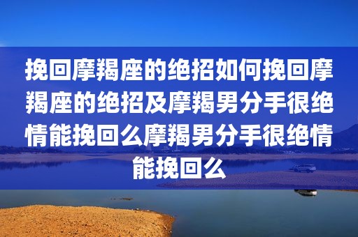 挽回摩羯座的绝招如何挽回摩羯座的绝招及摩羯男分手很绝情能挽回么摩羯男分手很绝情能挽回么