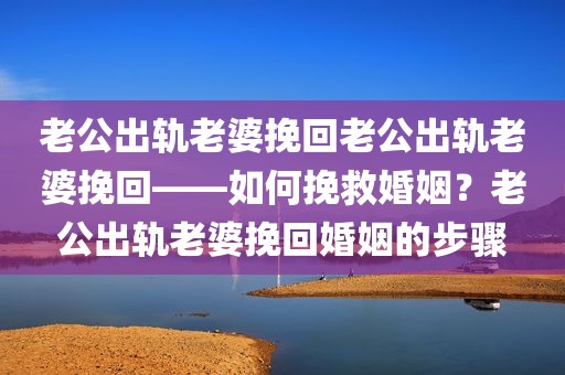 老公出轨老婆挽回老公出轨老婆挽回——如何挽救婚姻？老公出轨老婆挽回婚姻的步骤