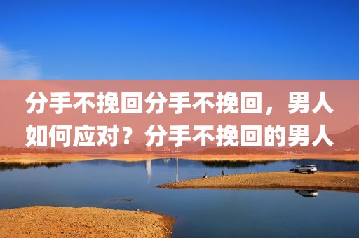 分手不挽回分手不挽回，男人如何应对？分手不挽回的男人