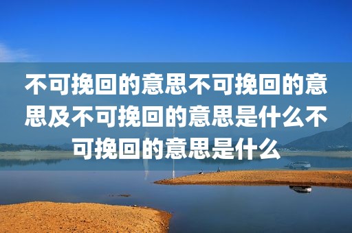 不可挽回的意思不可挽回的意思及不可挽回的意思是什么不可挽回的意思是什么