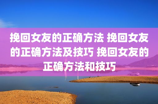 挽回女友的正确方法 挽回女友的正确方法及技巧 挽回女友的正确方法和技巧