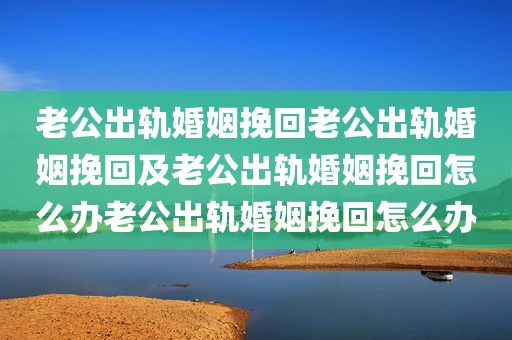 老公出轨婚姻挽回老公出轨婚姻挽回及老公出轨婚姻挽回怎么办老公出轨婚姻挽回怎么办