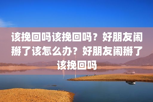 该挽回吗该挽回吗？好朋友闹掰了该怎么办？好朋友闹掰了该挽回吗