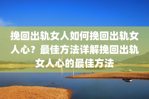 挽回出轨女人如何挽回出轨女人心？最佳方法详解挽回出轨女人心的最佳方法
