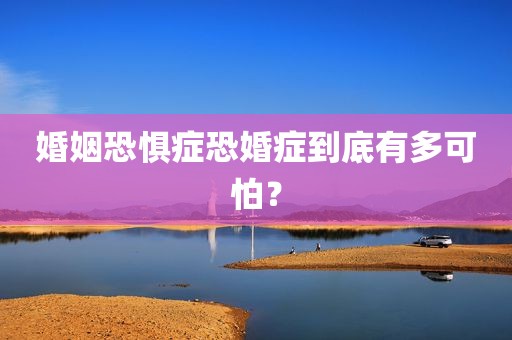婚姻恐惧症恐婚症到底有多可怕？