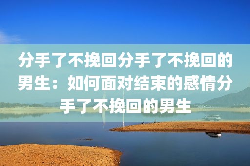 分手了不挽回分手了不挽回的男生：如何面对结束的感情分手了不挽回的男生