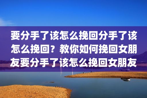 要分手了该怎么挽回分手了该怎么挽回？教你如何挽回女朋友要分手了该怎么挽回女朋友