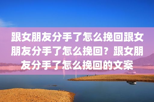 跟女朋友分手了怎么挽回跟女朋友分手了怎么挽回？跟女朋友分手了怎么挽回的文案