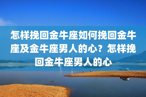 怎样挽回金牛座如何挽回金牛座及金牛座男人的心？怎样挽回金牛座男人的心