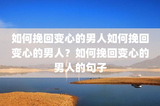 如何挽回变心的男人如何挽回变心的男人？如何挽回变心的男人的句子