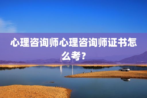 心理咨询师心理咨询师证书怎么考？