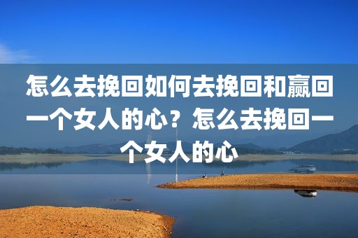 怎么去挽回如何去挽回和赢回一个女人的心？怎么去挽回一个女人的心