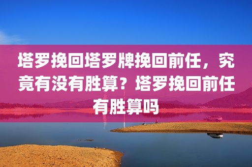 塔罗挽回塔罗牌挽回前任，究竟有没有胜算？塔罗挽回前任有胜算吗
