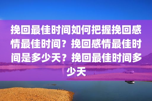 挽回最佳时间如何把握挽回感情最佳时间？挽回感情最佳时间是多少天？挽回最佳时间多少天