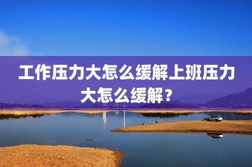 工作压力大怎么缓解上班压力大怎么缓解？