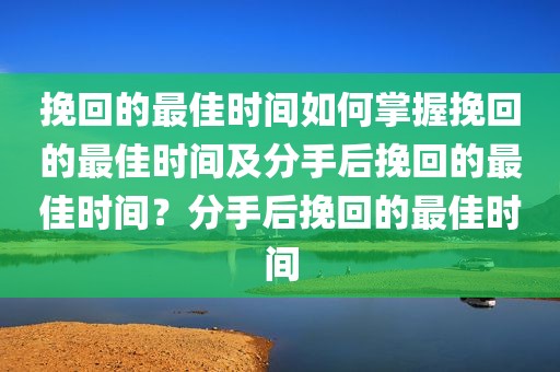 挽回的最佳时间如何掌握挽回的最佳时间及分手后挽回的最佳时间？分手后挽回的最佳时间