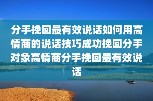 分手挽回最有效说话如何用高情商的说话技巧成功挽回分手对象高情商分手挽回最有效说话
