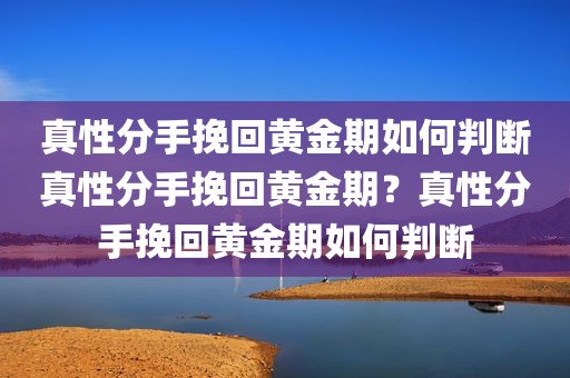 真性分手挽回黄金期如何判断真性分手挽回黄金期？真性分手挽回黄金期如何判断
